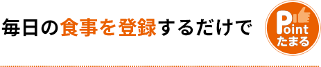 毎日の食事を登録するだけでポイントたまる