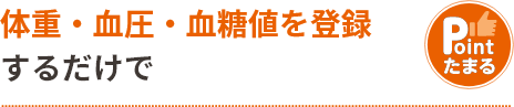 体重・血圧・血糖値を登録
するだけでポイントたまる