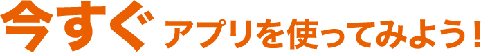 今すぐアプリを使ってみよう！